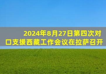 2024年8月27日第四次对口支援西藏工作会议在拉萨召开