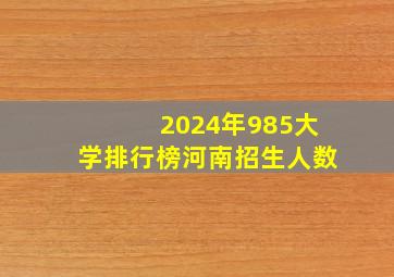 2024年985大学排行榜河南招生人数