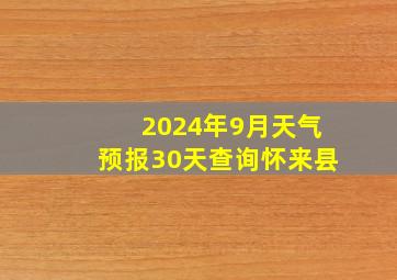 2024年9月天气预报30天查询怀来县