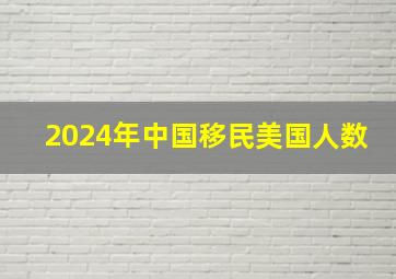 2024年中国移民美国人数