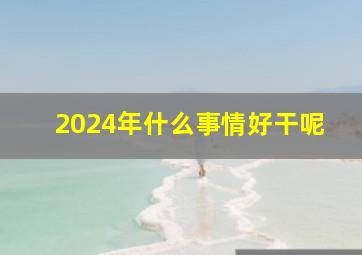 2024年什么事情好干呢