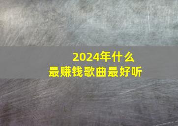 2024年什么最赚钱歌曲最好听