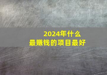 2024年什么最赚钱的项目最好