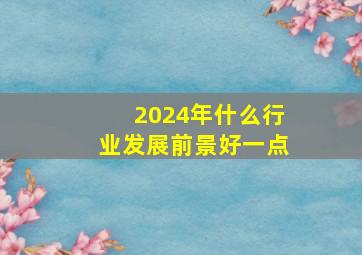 2024年什么行业发展前景好一点