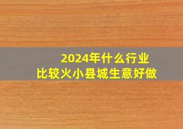 2024年什么行业比较火小县城生意好做