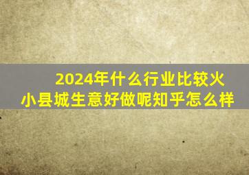 2024年什么行业比较火小县城生意好做呢知乎怎么样