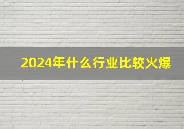 2024年什么行业比较火爆