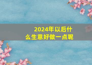 2024年以后什么生意好做一点呢