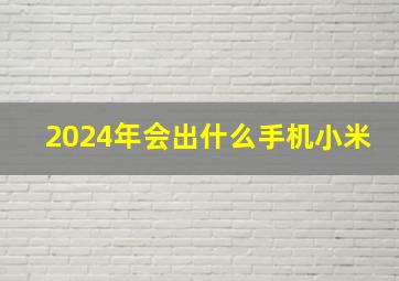 2024年会出什么手机小米