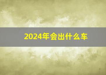 2024年会出什么车