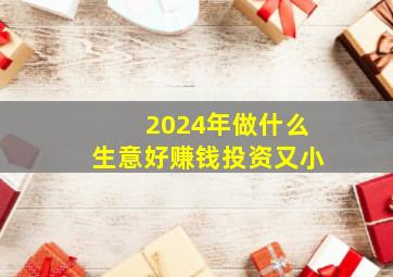 2024年做什么生意好赚钱投资又小