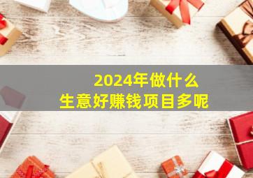 2024年做什么生意好赚钱项目多呢