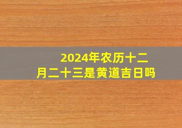 2024年农历十二月二十三是黄道吉日吗