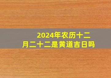 2024年农历十二月二十二是黄道吉日吗