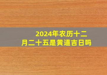 2024年农历十二月二十五是黄道吉日吗