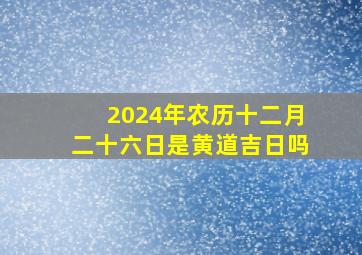 2024年农历十二月二十六日是黄道吉日吗