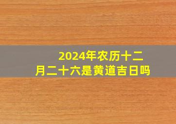 2024年农历十二月二十六是黄道吉日吗