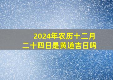 2024年农历十二月二十四日是黄道吉日吗