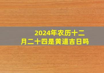 2024年农历十二月二十四是黄道吉日吗