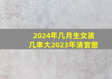 2024年几月生女孩几率大2023年清宫图