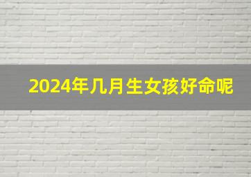 2024年几月生女孩好命呢