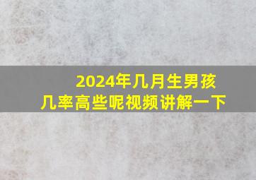 2024年几月生男孩几率高些呢视频讲解一下