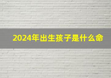 2024年出生孩子是什么命