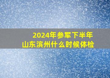 2024年参军下半年山东滨州什么时候体检