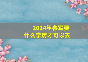 2024年参军要什么学历才可以去