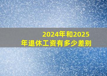 2024年和2025年退休工资有多少差别