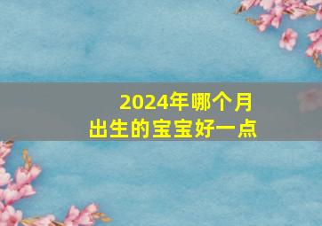 2024年哪个月出生的宝宝好一点