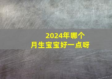 2024年哪个月生宝宝好一点呀