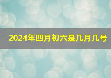 2024年四月初六是几月几号