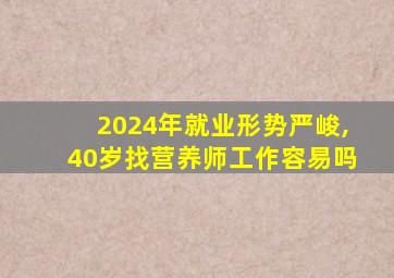 2024年就业形势严峻,40岁找营养师工作容易吗