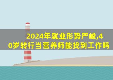 2024年就业形势严峻,40岁转行当营养师能找到工作吗