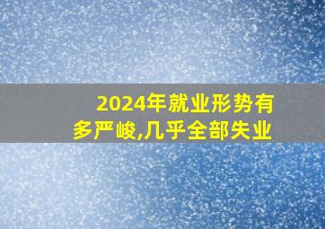 2024年就业形势有多严峻,几乎全部失业