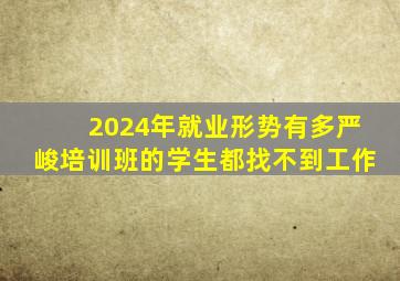 2024年就业形势有多严峻培训班的学生都找不到工作