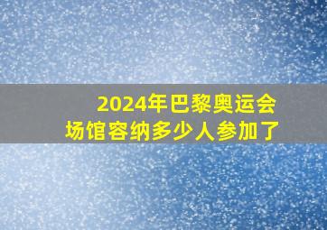 2024年巴黎奥运会场馆容纳多少人参加了