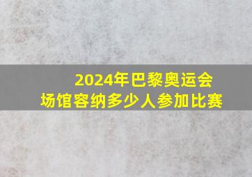 2024年巴黎奥运会场馆容纳多少人参加比赛