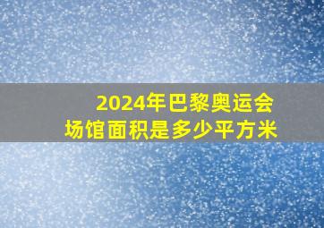 2024年巴黎奥运会场馆面积是多少平方米