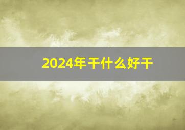 2024年干什么好干