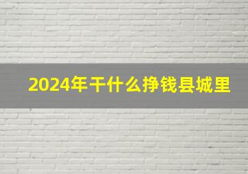 2024年干什么挣钱县城里