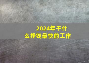 2024年干什么挣钱最快的工作