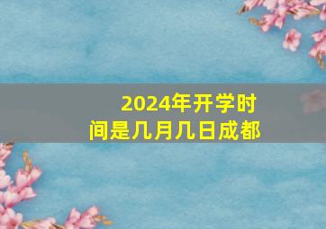 2024年开学时间是几月几日成都