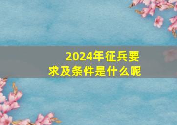 2024年征兵要求及条件是什么呢