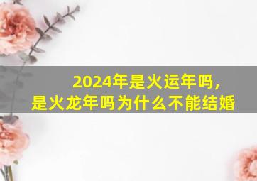 2024年是火运年吗,是火龙年吗为什么不能结婚