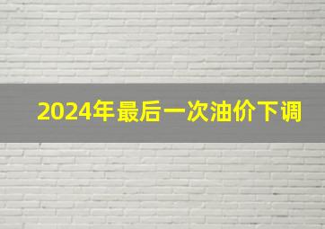 2024年最后一次油价下调