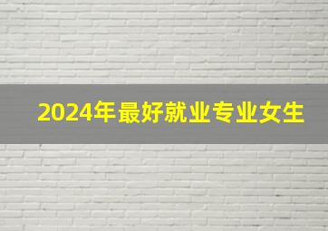 2024年最好就业专业女生