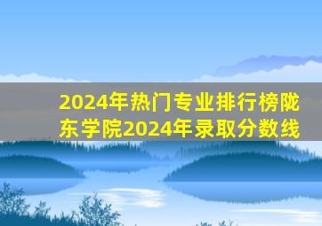 2024年热门专业排行榜陇东学院2024年录取分数线