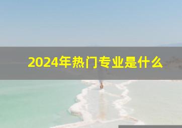 2024年热门专业是什么